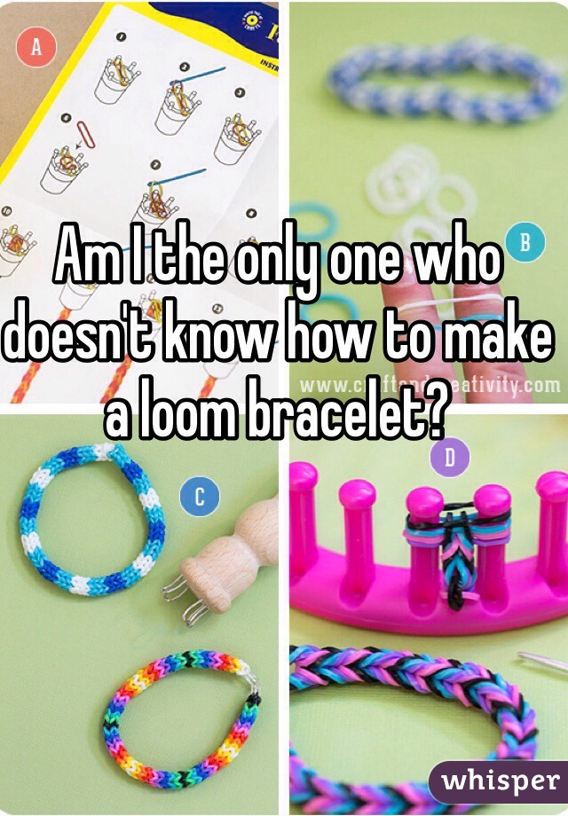 Am I the only one who doesn't know how to make a loom bracelet?