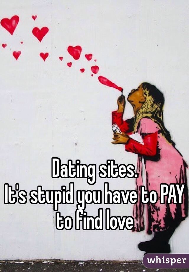 Dating sites.
It's stupid you have to PAY to find love