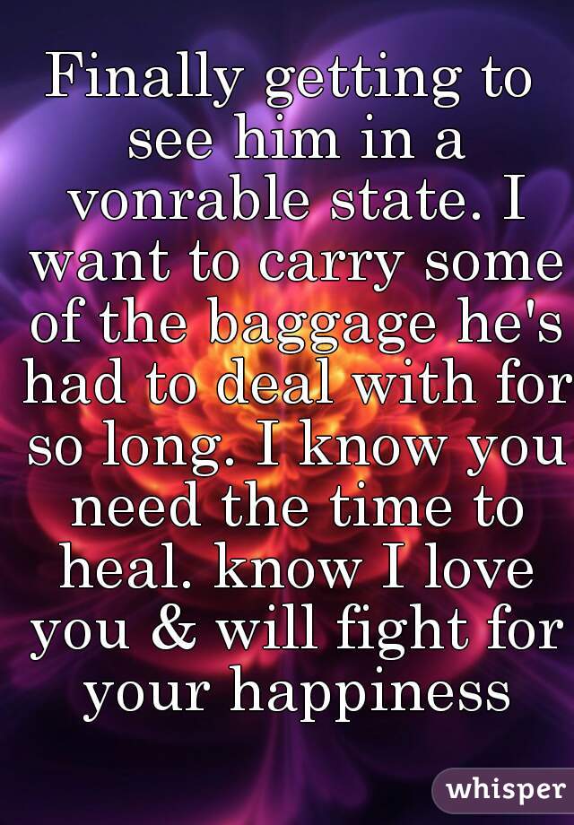 Finally getting to see him in a vonrable state. I want to carry some of the baggage he's had to deal with for so long. I know you need the time to heal. know I love you & will fight for your happiness