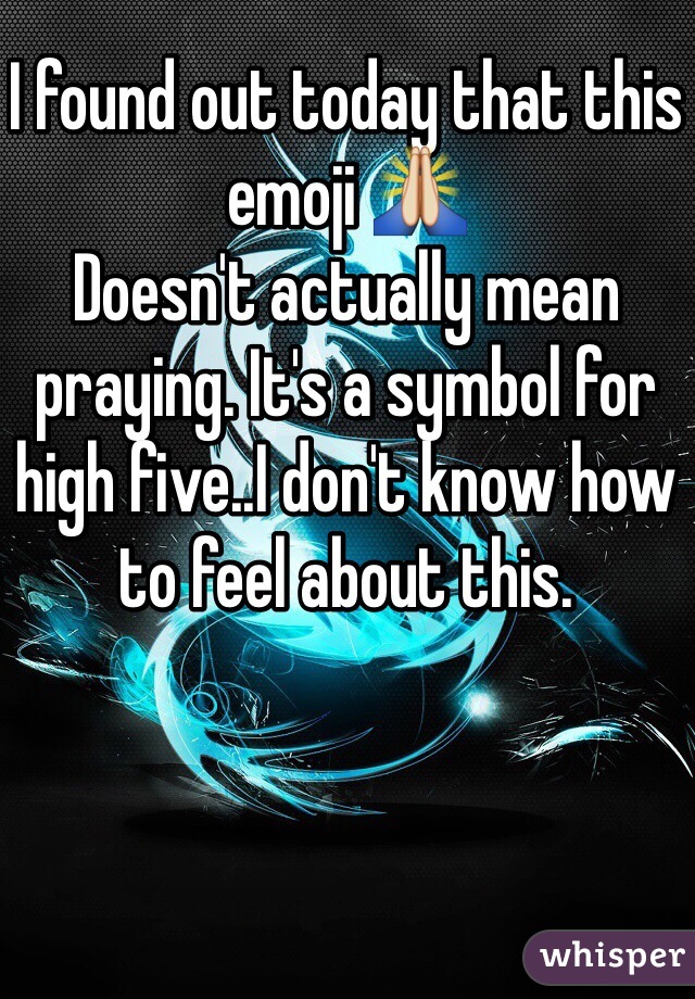 I found out today that this emoji 🙏
Doesn't actually mean praying. It's a symbol for high five..I don't know how to feel about this.