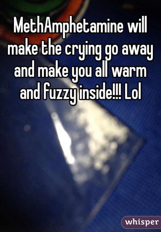 MethAmphetamine will make the crying go away and make you all warm and fuzzy inside!!! Lol
