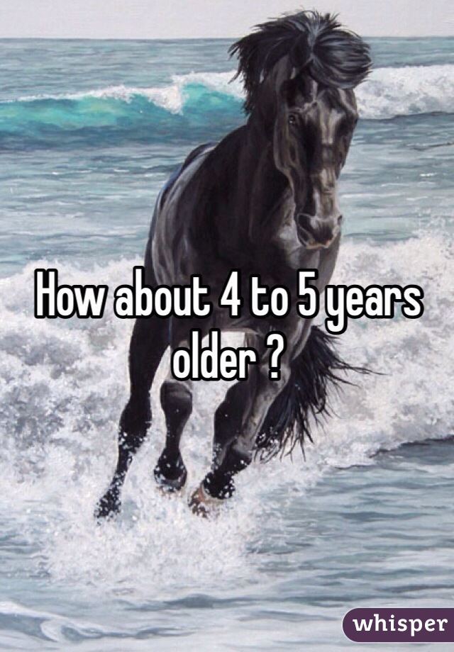 How about 4 to 5 years older ?