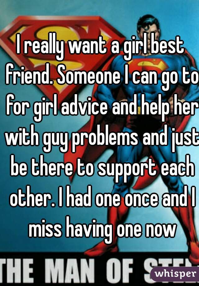 I really want a girl best friend. Someone I can go to for girl advice and help her with guy problems and just be there to support each other. I had one once and I miss having one now