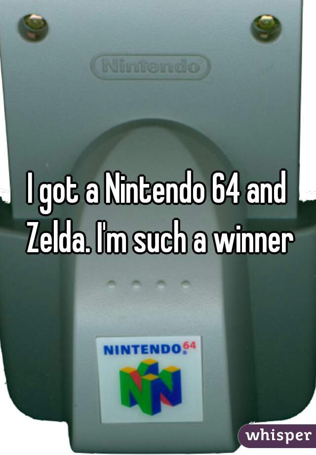 I got a Nintendo 64 and Zelda. I'm such a winner