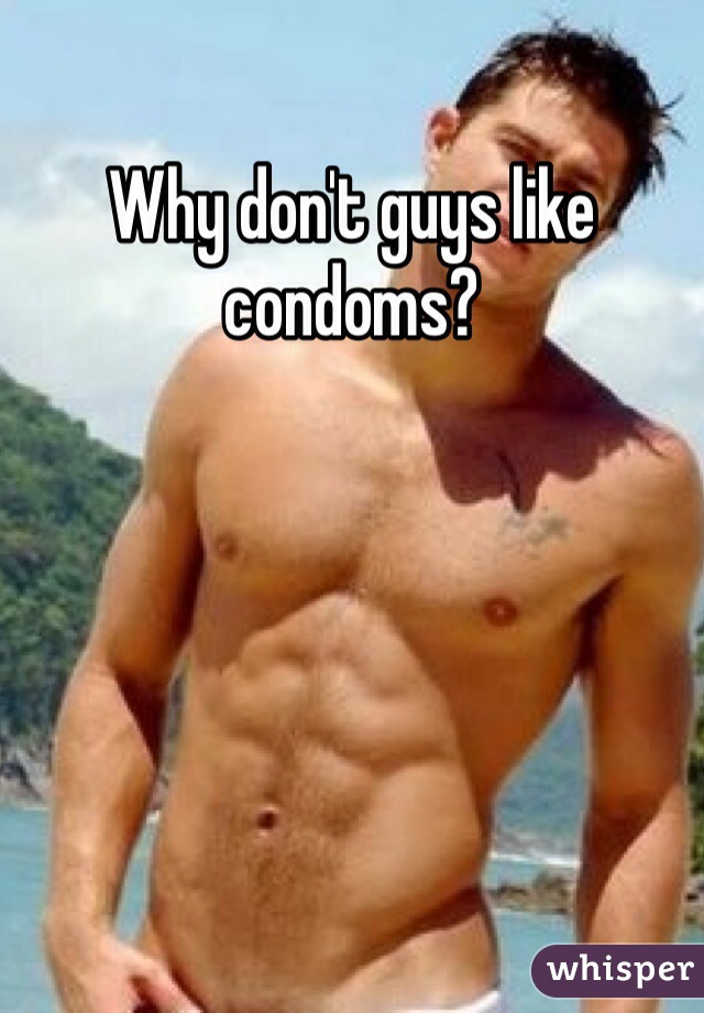 Why don't guys like condoms?