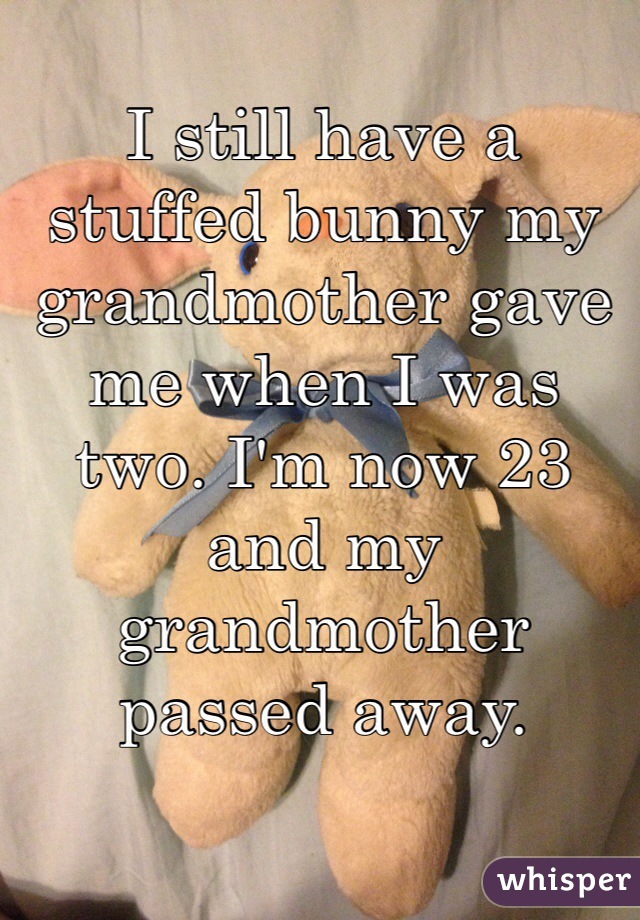 I still have a stuffed bunny my grandmother gave me when I was two. I'm now 23 and my grandmother passed away. 