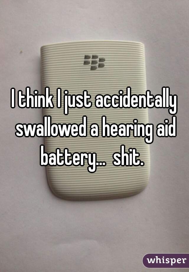 I think I just accidentally swallowed a hearing aid battery...  shit.  