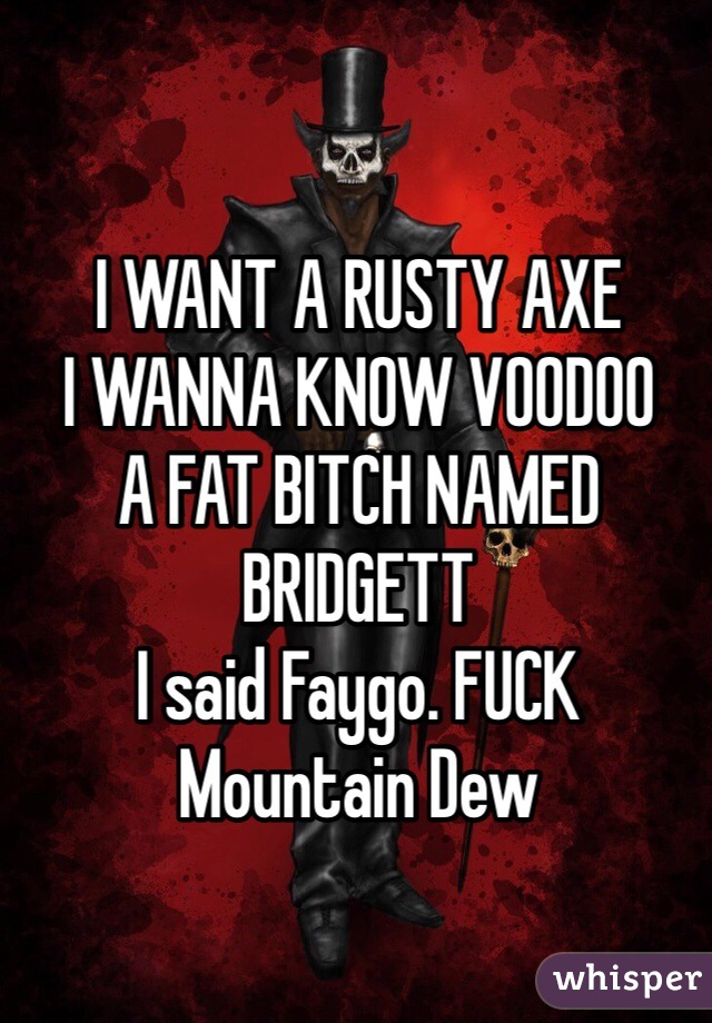 I WANT A RUSTY AXE
I WANNA KNOW VOODOO
A FAT BITCH NAMED BRIDGETT
I said Faygo. FUCK Mountain Dew