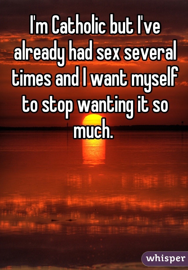 I'm Catholic but I've already had sex several times and I want myself to stop wanting it so much. 