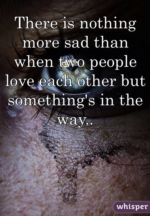 There is nothing more sad than when two people love each other but something's in the way..