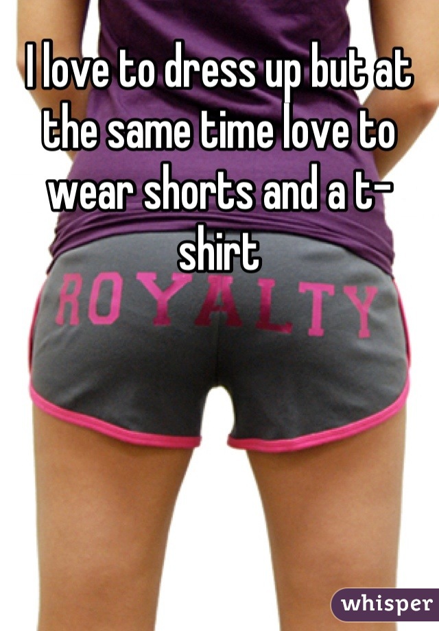 I love to dress up but at the same time love to wear shorts and a t-shirt