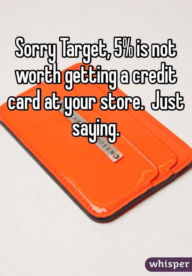 Sorry Target, 5% is not worth getting a credit card at your store.  Just saying.