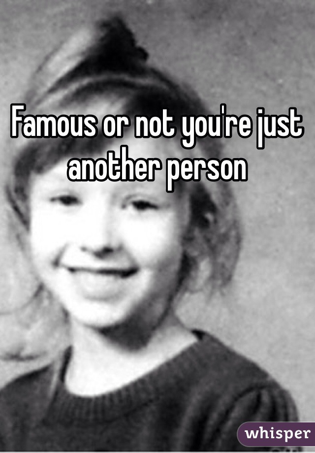 Famous or not you're just another person
