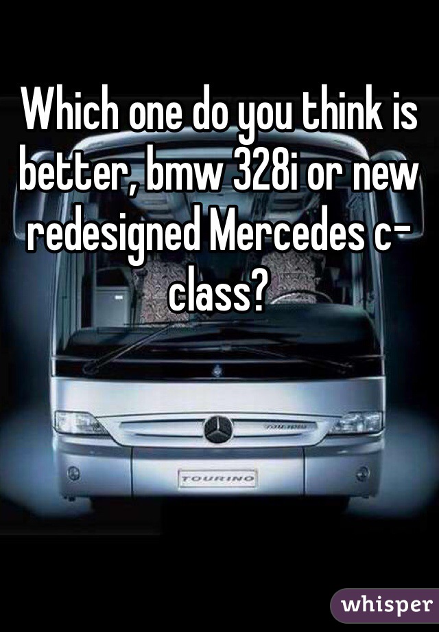 Which one do you think is better, bmw 328i or new redesigned Mercedes c-class?