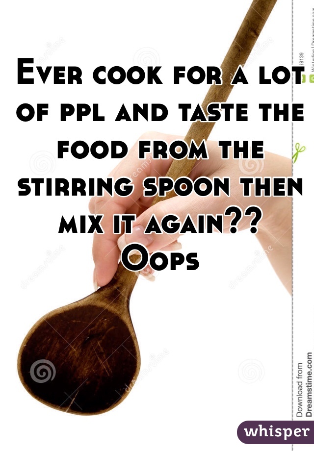 Ever cook for a lot of ppl and taste the food from the stirring spoon then mix it again?? 
Oops  