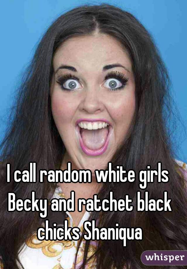 I call random white girls Becky and ratchet black chicks Shaniqua