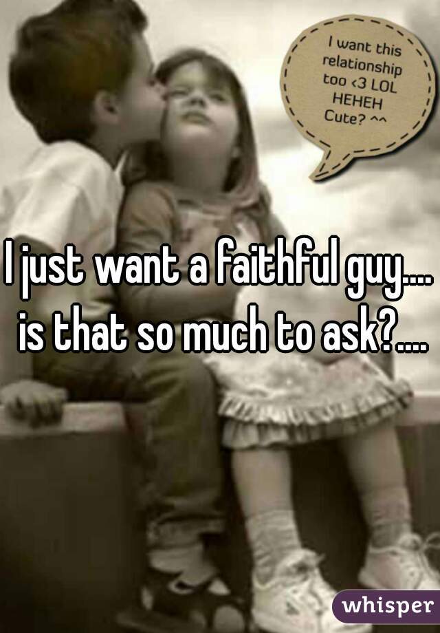 I just want a faithful guy.... is that so much to ask?....