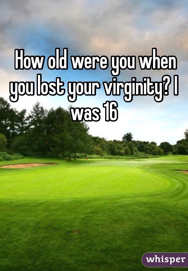  How old were you when you lost your virginity? I was 16