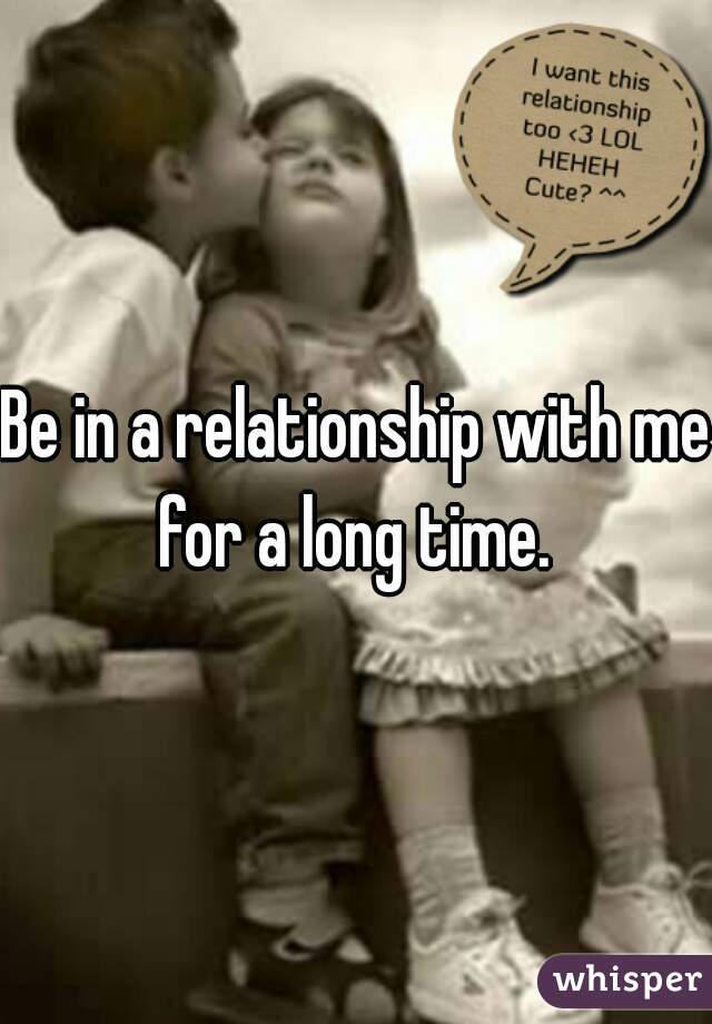 Be in a relationship with me for a long time. 