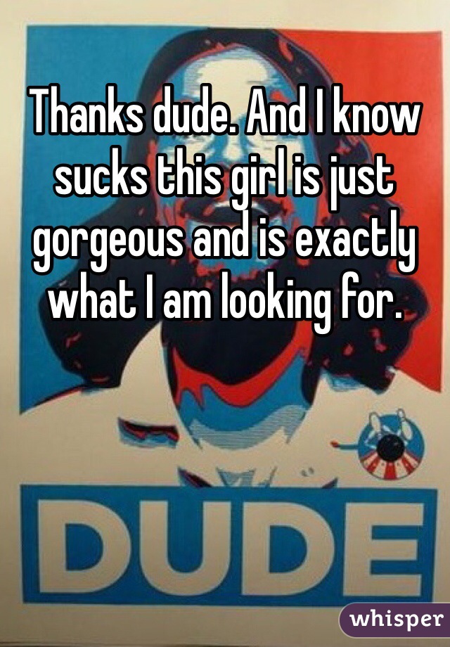 Thanks dude. And I know sucks this girl is just gorgeous and is exactly what I am looking for. 
