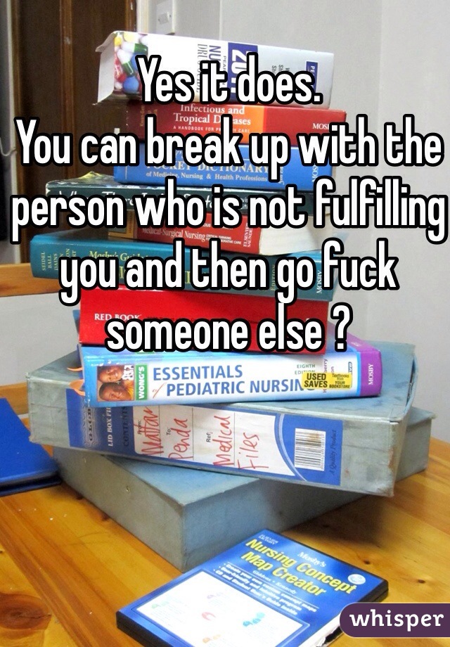Yes it does.
You can break up with the person who is not fulfilling you and then go fuck someone else ?