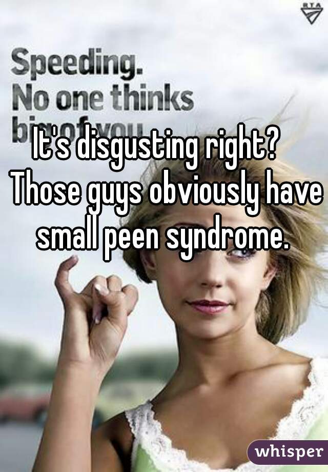 It's disgusting right?   Those guys obviously have small peen syndrome. 