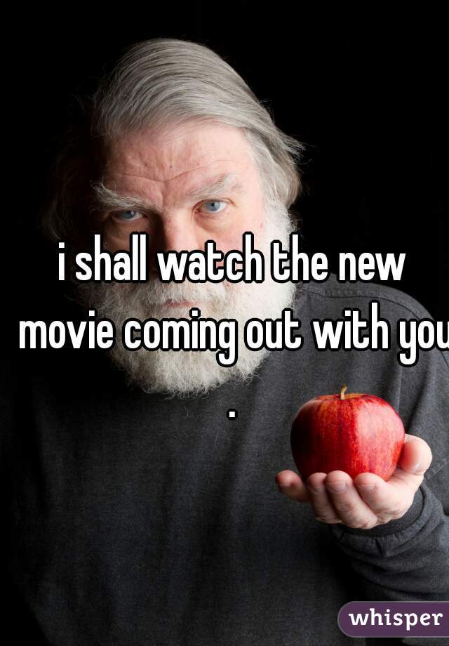 i shall watch the new movie coming out with you . 
