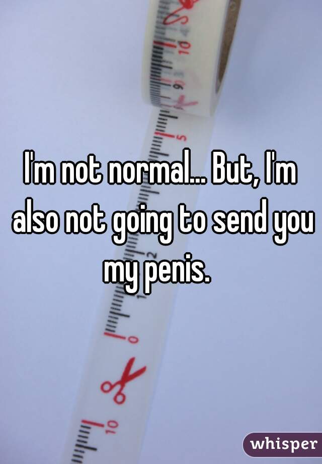 I'm not normal... But, I'm also not going to send you my penis.  