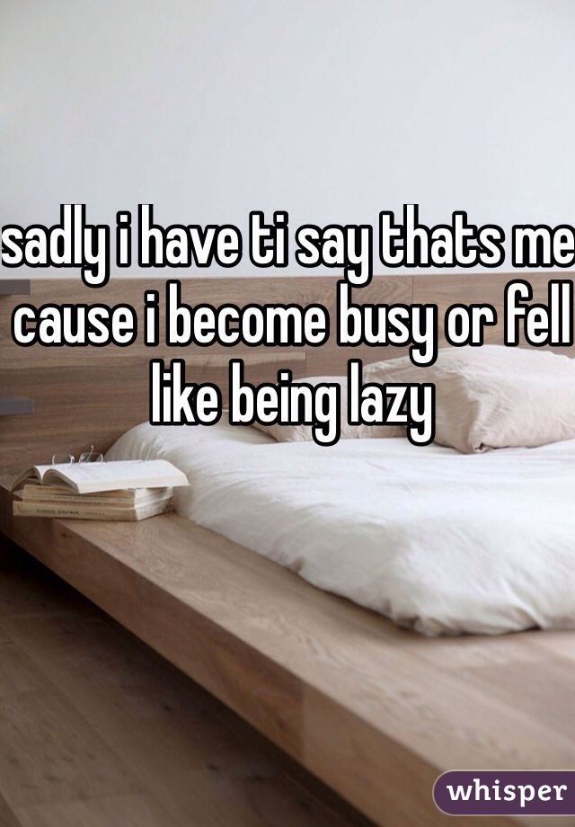 sadly i have ti say thats me cause i become busy or fell like being lazy