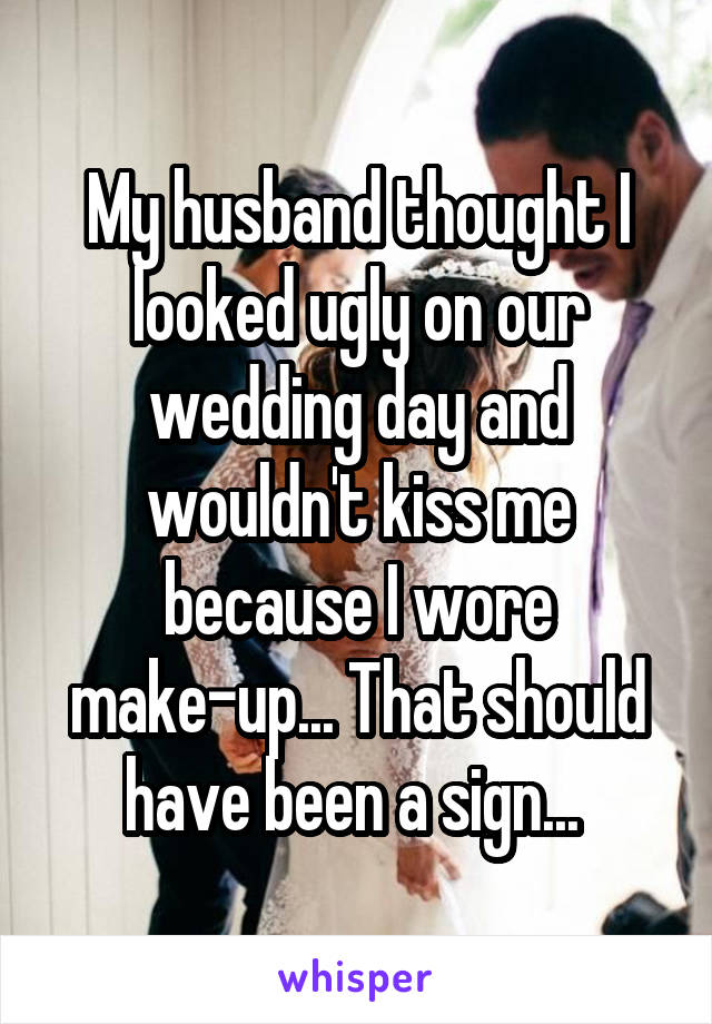 My husband thought I looked ugly on our wedding day and wouldn't kiss me because I wore make-up... That should have been a sign... 