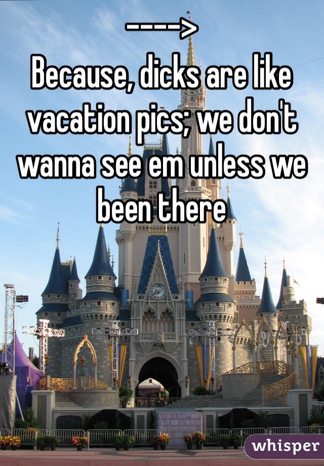 ---->
Because, dicks are like vacation pics; we don't wanna see em unless we been there
