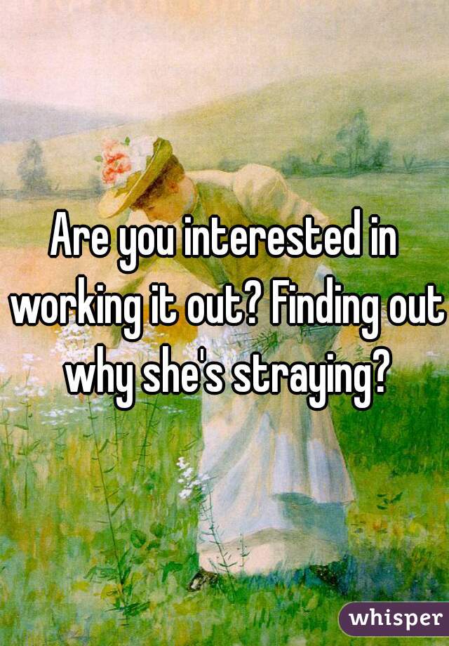 Are you interested in working it out? Finding out why she's straying?