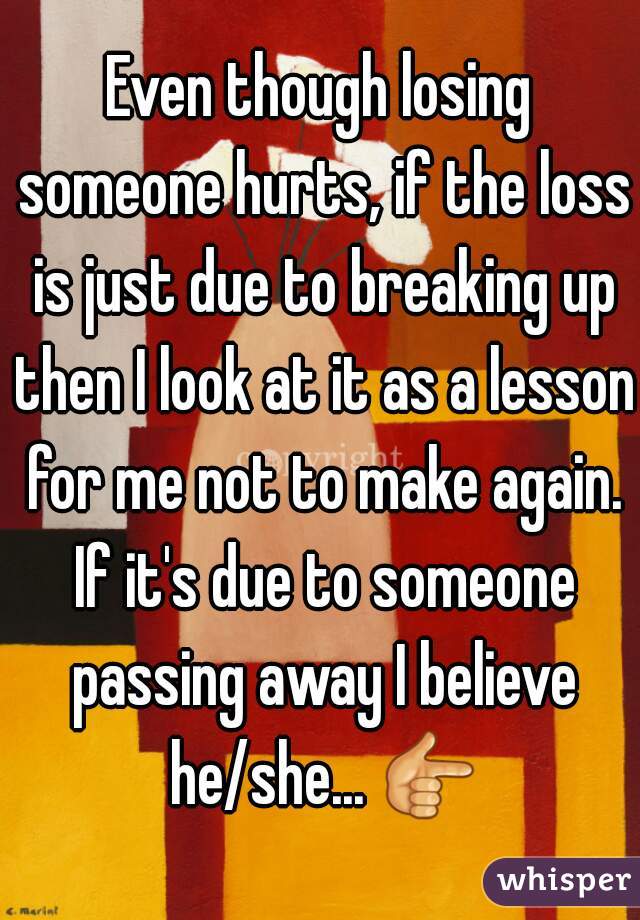 Even though losing someone hurts, if the loss is just due to breaking up then I look at it as a lesson for me not to make again. If it's due to someone passing away I believe he/she... 👉 