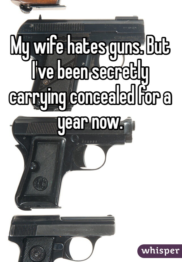 My wife hates guns. But I've been secretly carrying concealed for a year now.