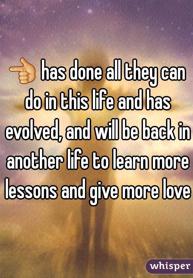 👈 has done all they can do in this life and has evolved, and will be back in another life to learn more lessons and give more love