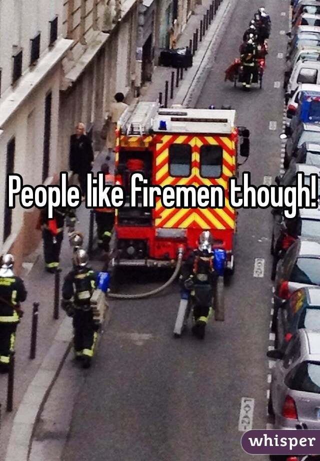People like firemen though! 