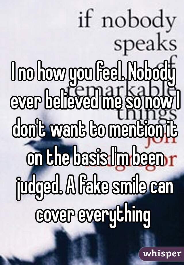 I no how you feel. Nobody ever believed me so now I don't want to mention it on the basis I'm been judged. A fake smile can cover everything 