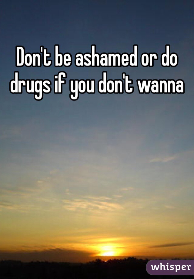 Don't be ashamed or do drugs if you don't wanna