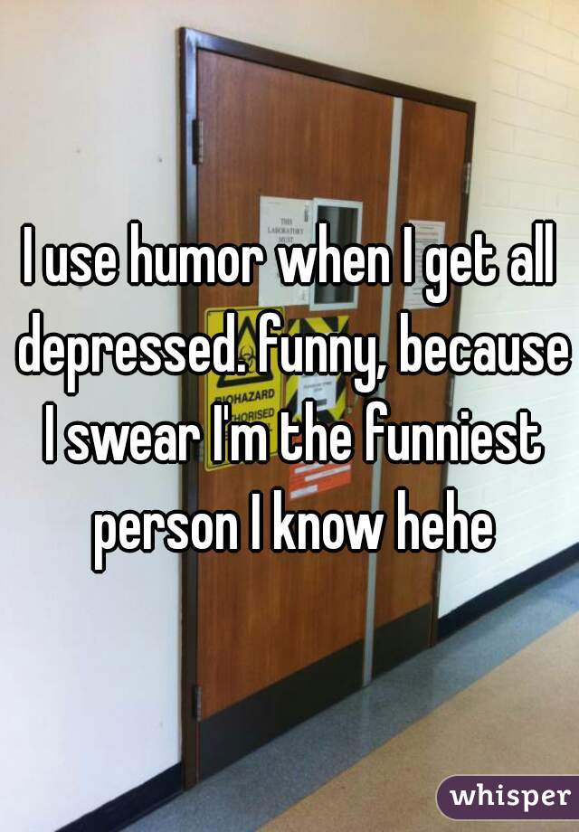 I use humor when I get all depressed. funny, because I swear I'm the funniest person I know hehe