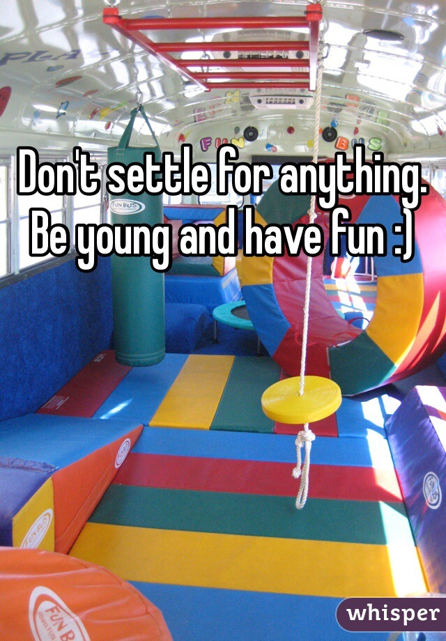 Don't settle for anything. Be young and have fun :) 