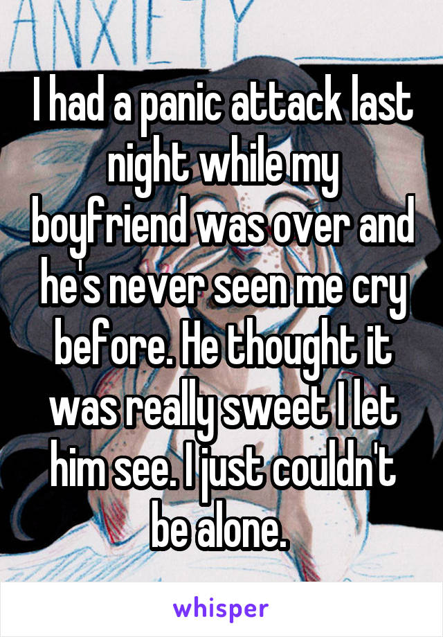 I had a panic attack last night while my boyfriend was over and he's never seen me cry before. He thought it was really sweet I let him see. I just couldn't be alone. 