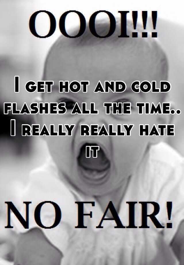 i-get-hot-and-cold-flashes-all-the-time-i-really-really-hate-it