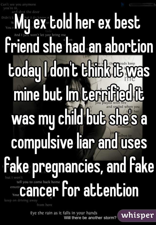 My ex told her ex best friend she had an abortion today I don't think it was mine but Im terrified it was my child but she's a compulsive liar and uses fake pregnancies, and fake cancer for attention