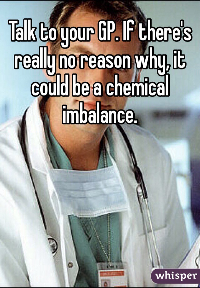 Talk to your GP. If there's really no reason why, it could be a chemical imbalance. 