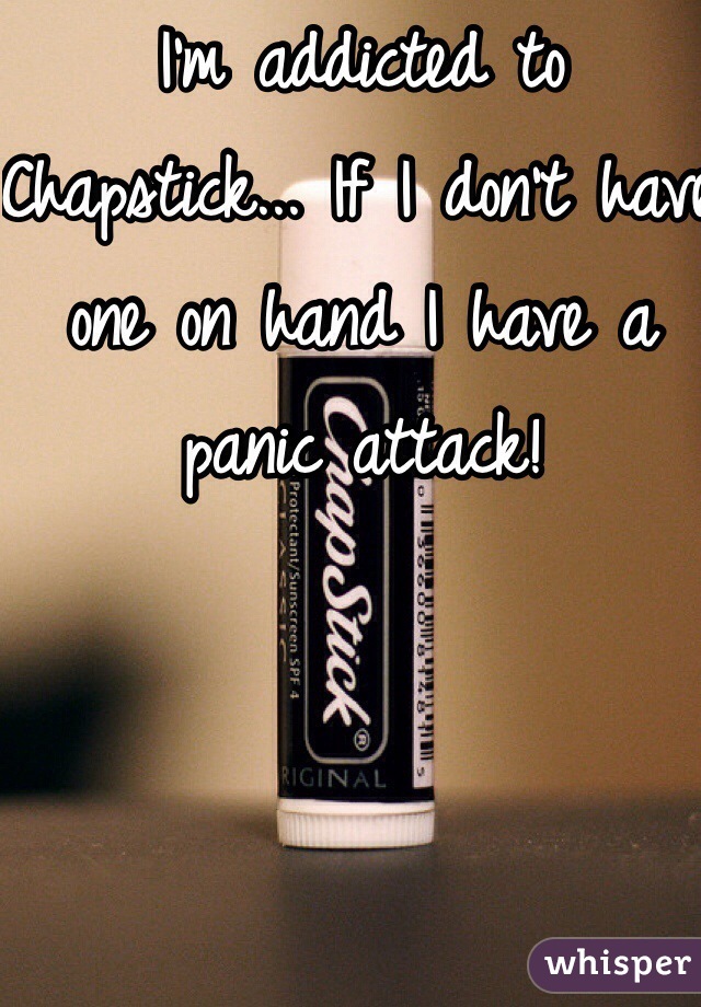 I'm addicted to Chapstick... If I don't have one on hand I have a panic attack!