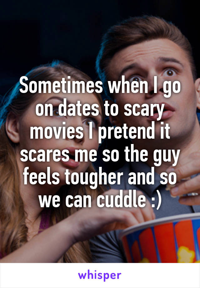 Sometimes when I go on dates to scary movies I pretend it scares me so the guy feels tougher and so we can cuddle :)
