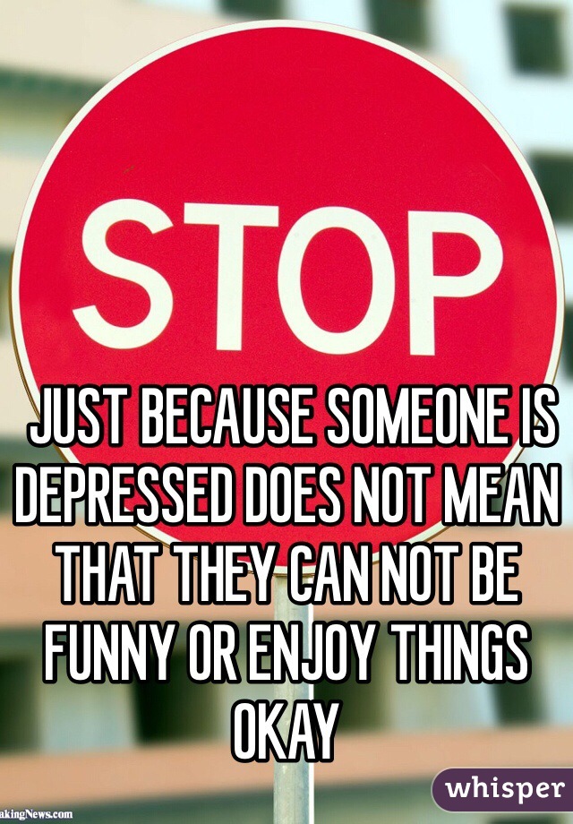  JUST BECAUSE SOMEONE IS DEPRESSED DOES NOT MEAN THAT THEY CAN NOT BE FUNNY OR ENJOY THINGS OKAY