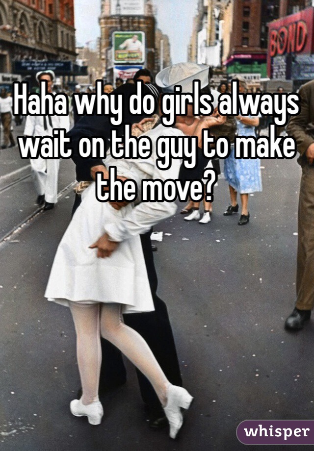 Haha why do girls always wait on the guy to make the move?