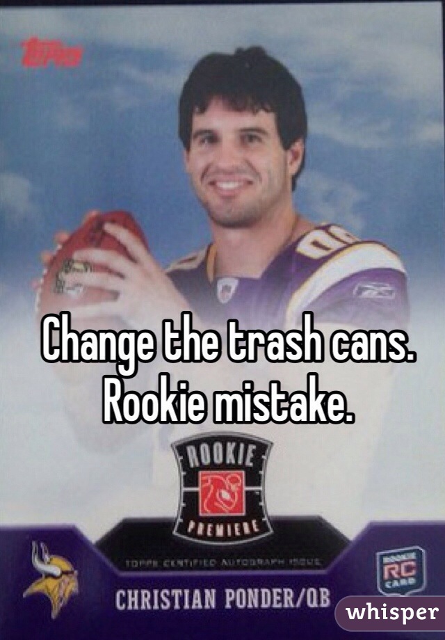 Change the trash cans. Rookie mistake. 