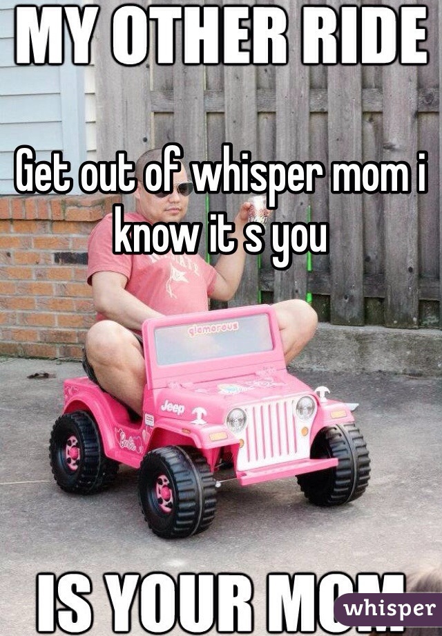 Get out of whisper mom i know it s you